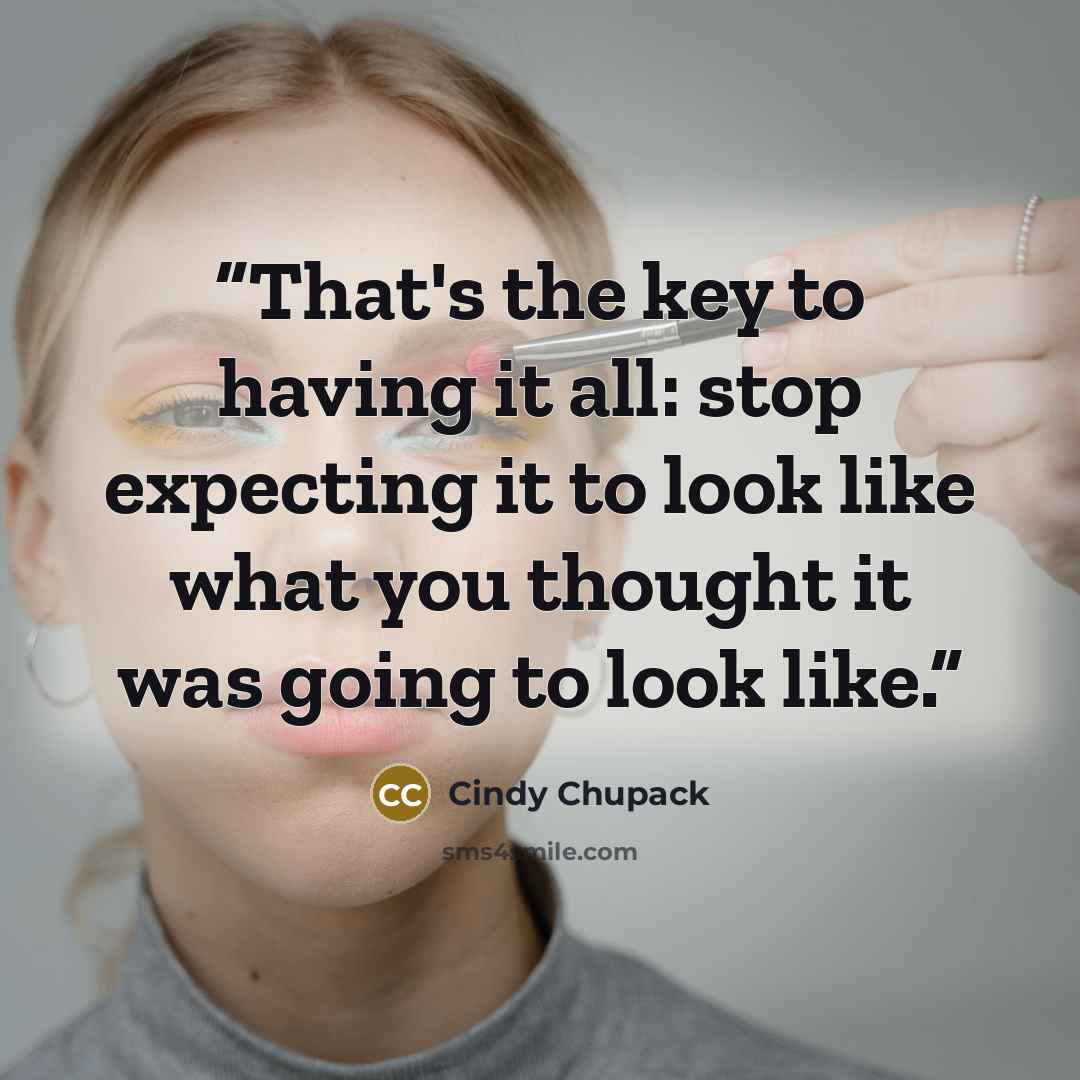 “That's the key to having it all: stop expecting it to look like what you thought it was going to look like.” quote by Cindy Chupack