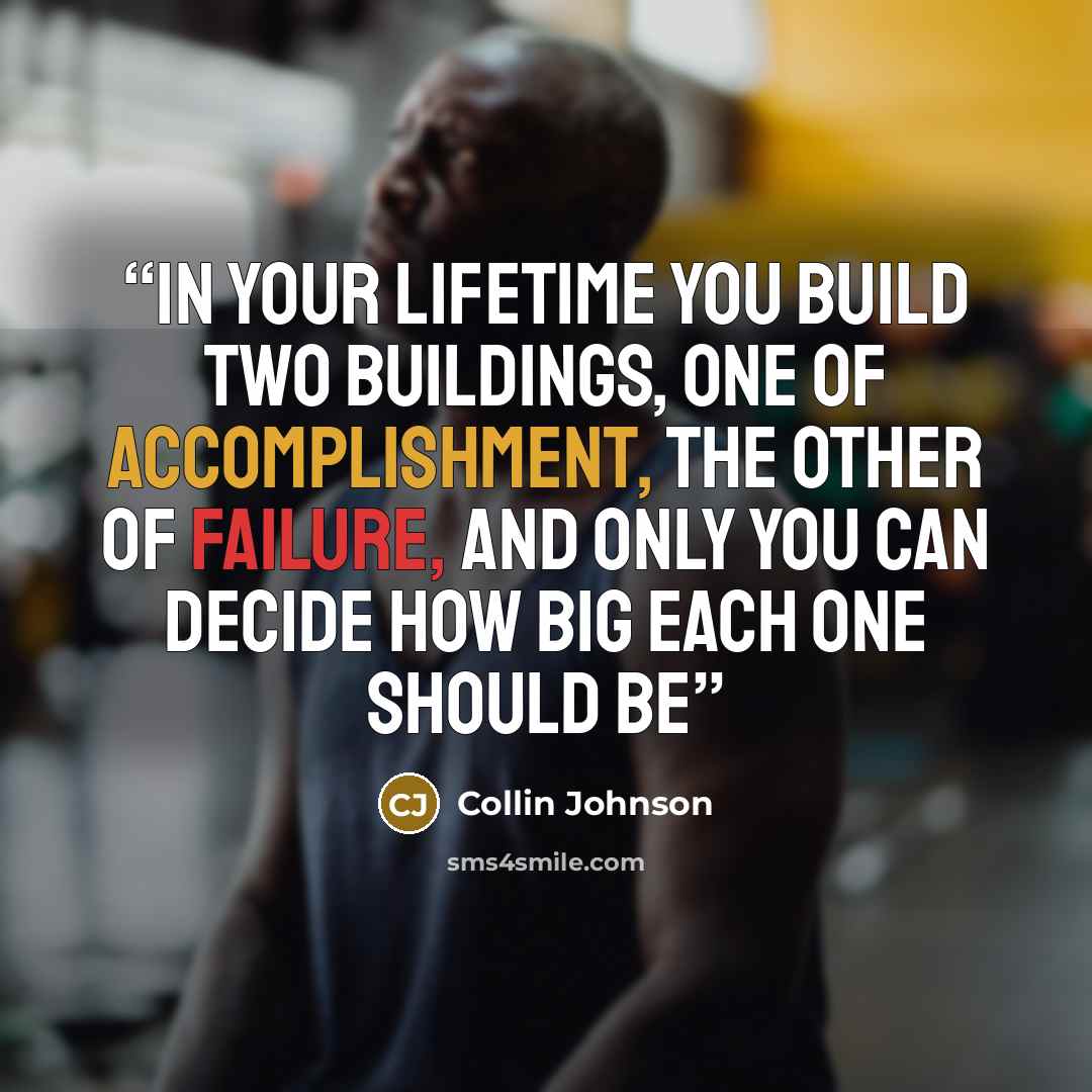 “In your lifetime you build two buildings, one of accomplishment, the other of failure, and only you can decide how big each one should be” quote by Collin Johnson