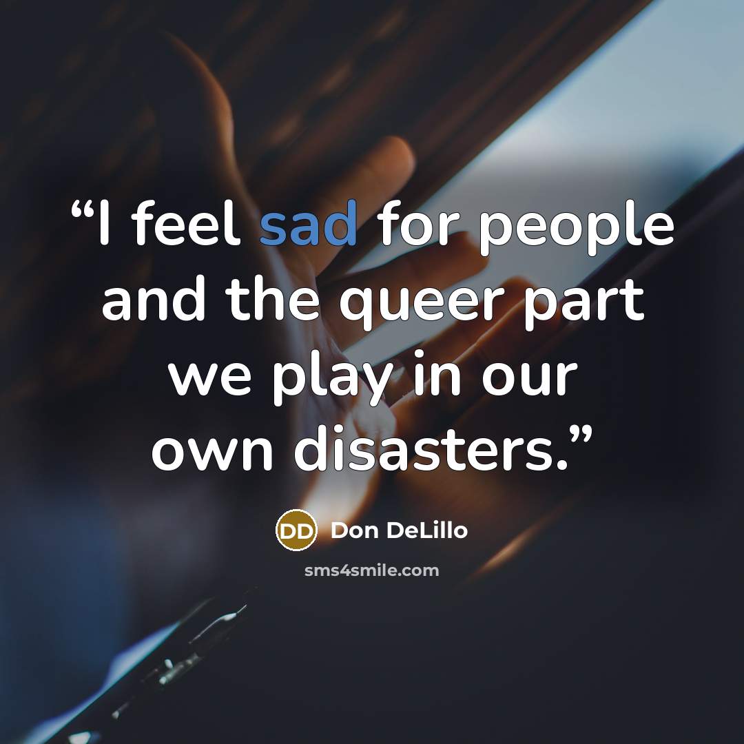 “I feel sad for people and the queer part we play in our own disasters.” quote by Don DeLillo