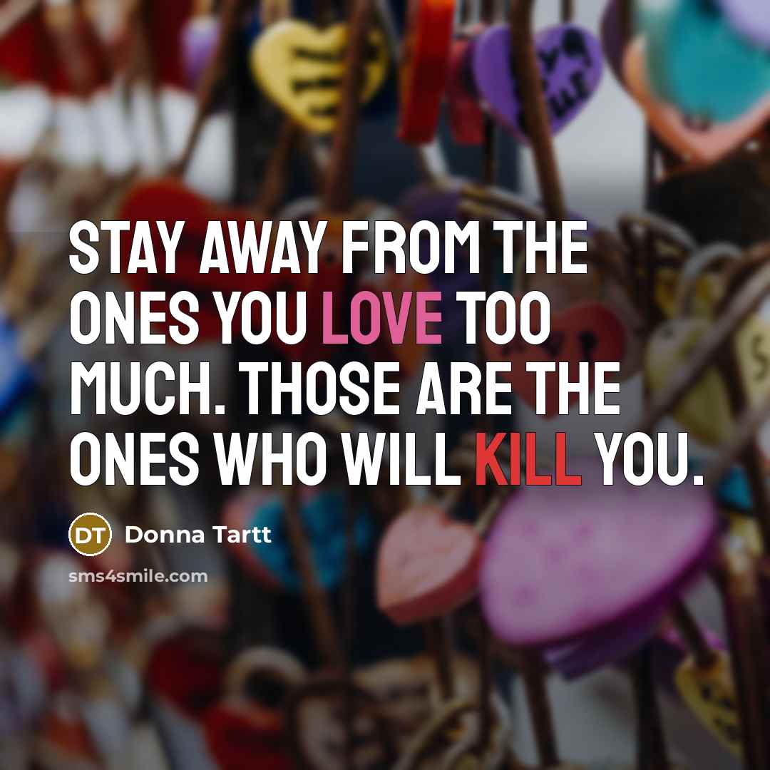 “Stay away from the ones you love too much. Those are the ones who will kill you.” quote by Donna Tartt