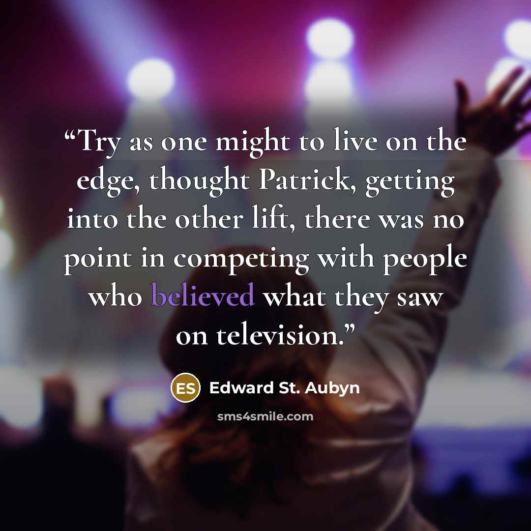 “Try as one might to live on the edge, thought Patrick, getting into the other lift, there was no point in competing with people who believed what they saw on television.” quote by Edward St. Aubyn