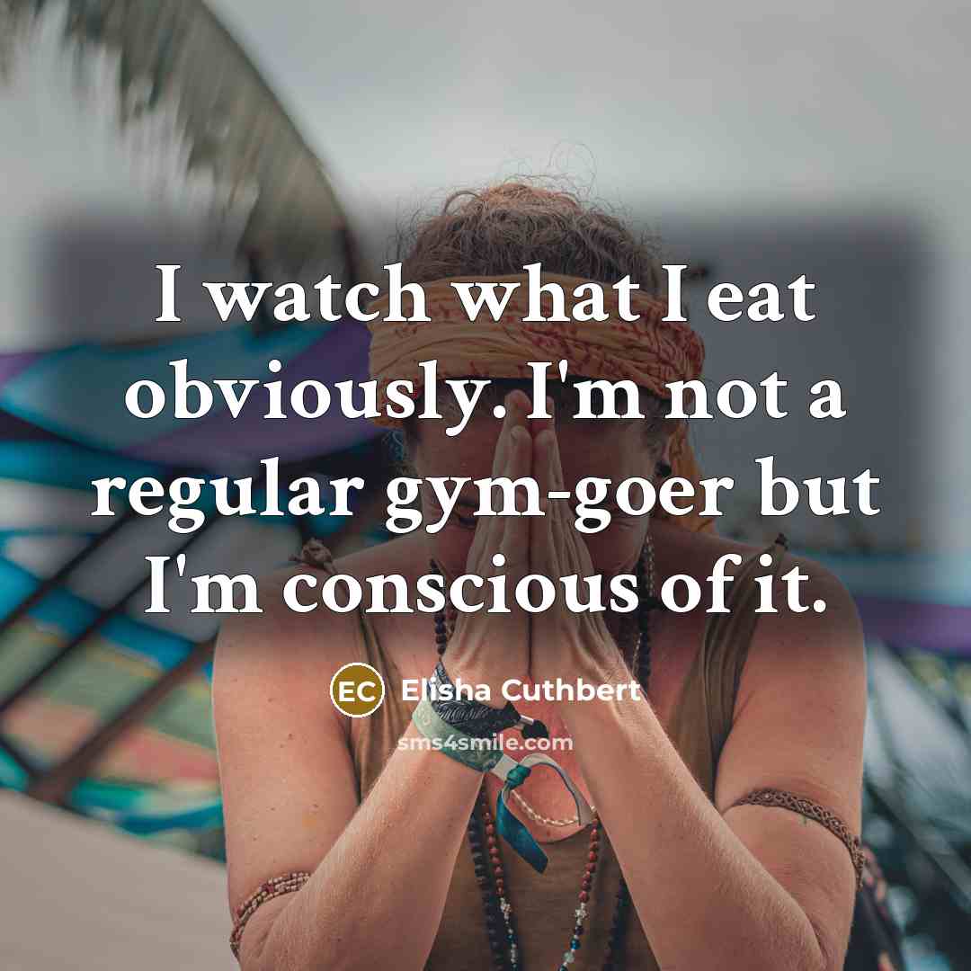 “I watch what I eat obviously. I'm not a regular…” quote by Elisha Cuthbert