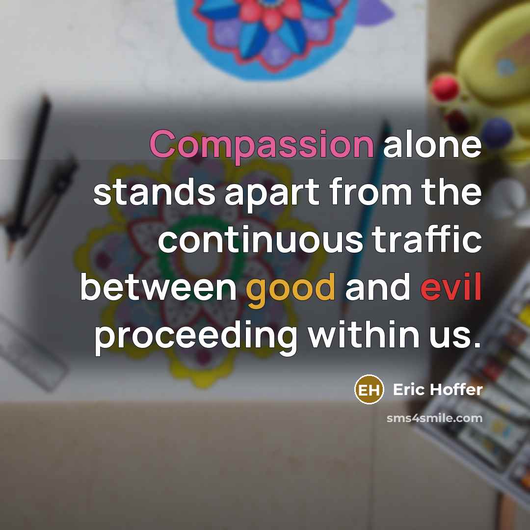 “Compassion alone stands apart from the continuous traffic between good and evil proceeding within us.” quote by Eric Hoffer