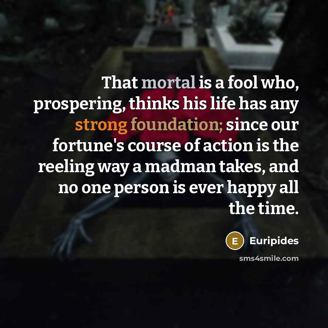 “That mortal is a fool who, prospering, thinks his life…” quote by Euripides