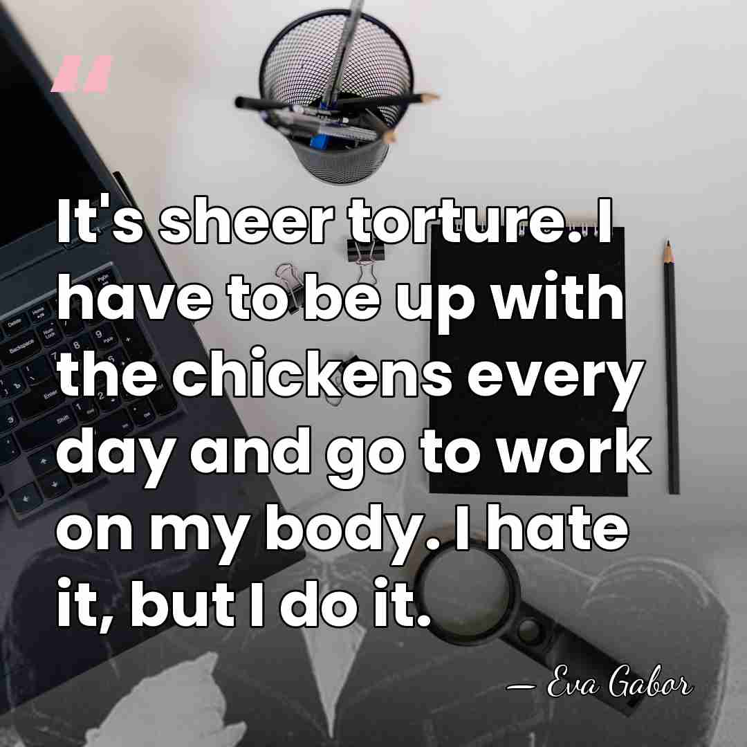 It's sheer torture. I have to be up with the chickens every&hellip; - Eva Gabor