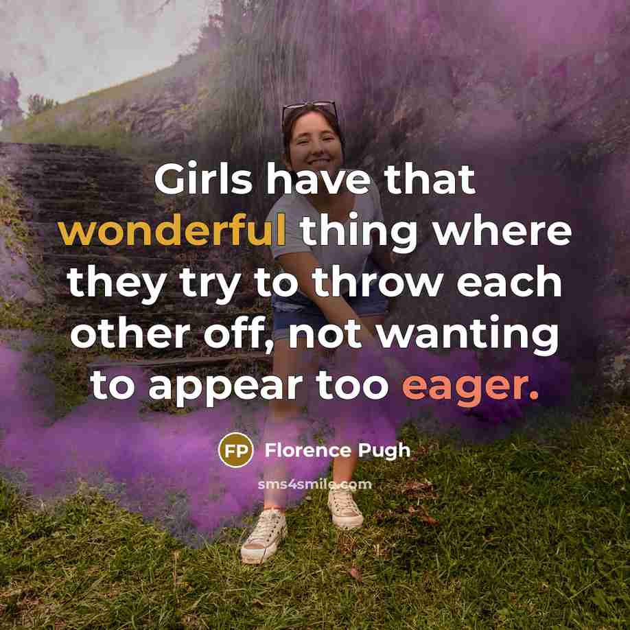 “Girls have that wonderful thing where they try to throw each other off, not wanting to appear too eager.” quote by Florence Pugh