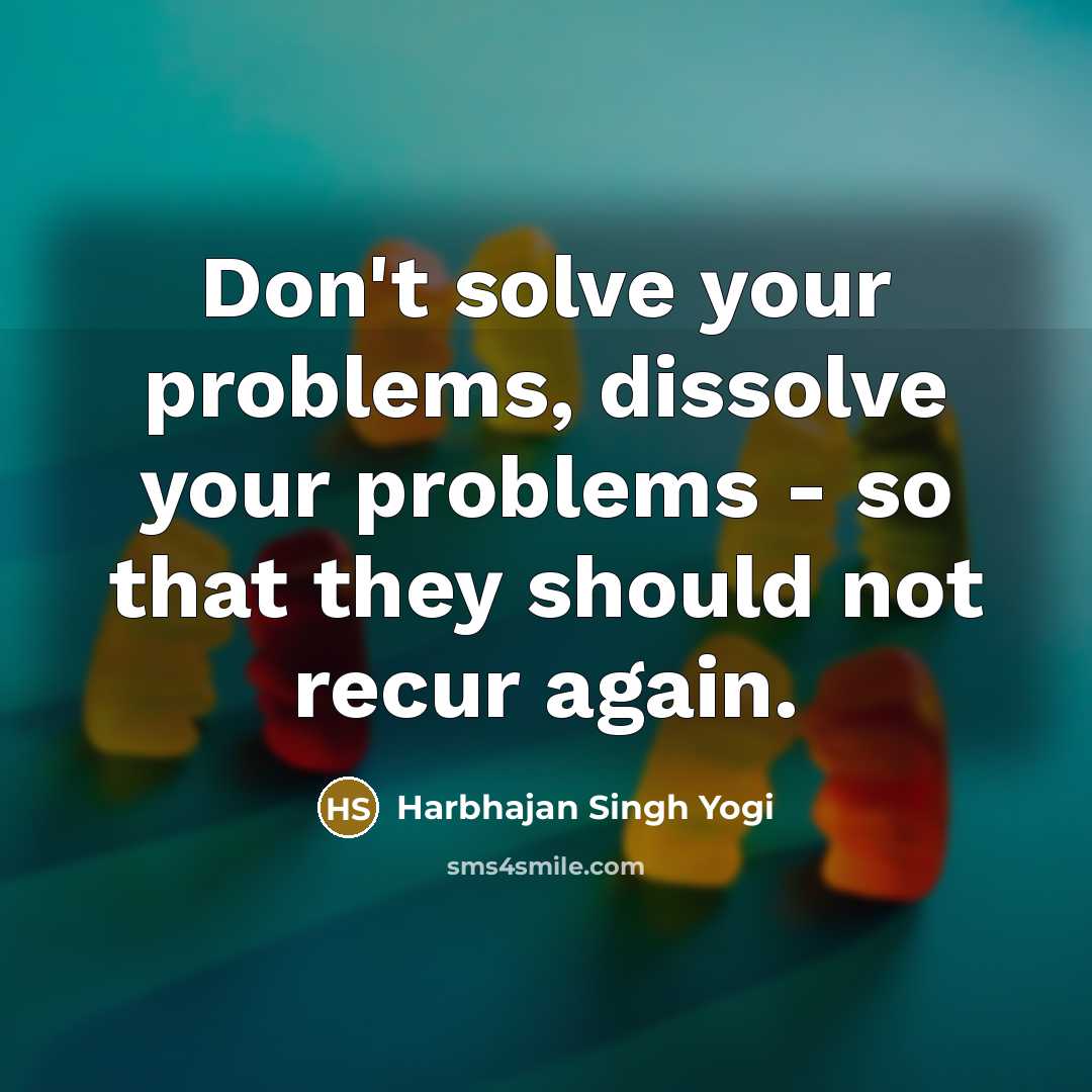“Don't solve your problems, dissolve your problems - so that they should not recur again.” quote by Harbhajan Singh Yogi