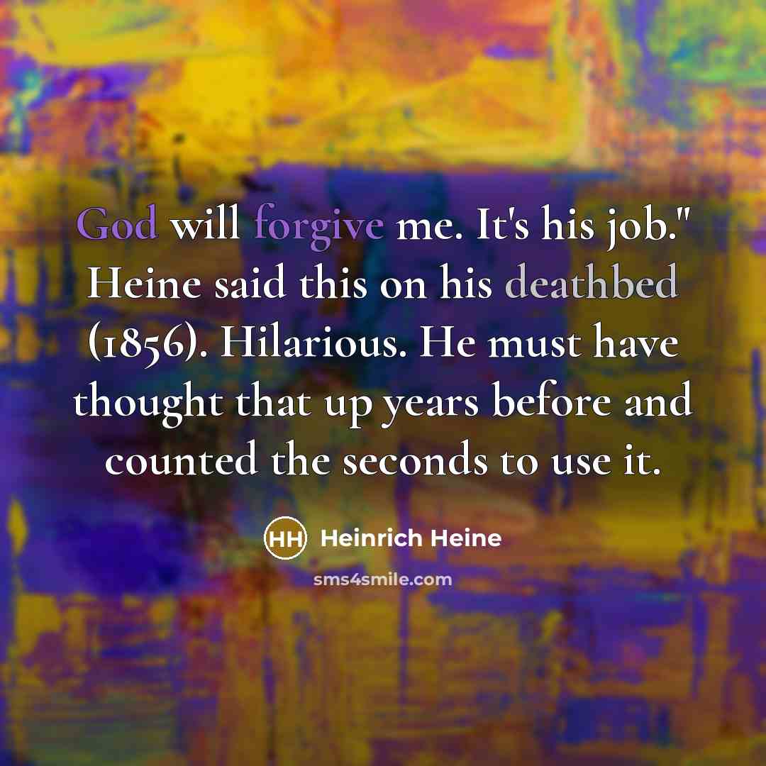“God will forgive me. It's his job." Heine said this on his deathbed (1856). Hilarious. He must have thought that up years before and counted the seconds to use it.” quote by Heinrich Heine