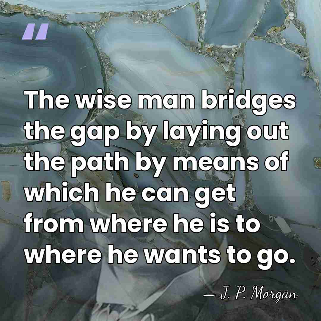 The wise man bridges the gap by laying out the path by&hellip; - J. P. Morgan