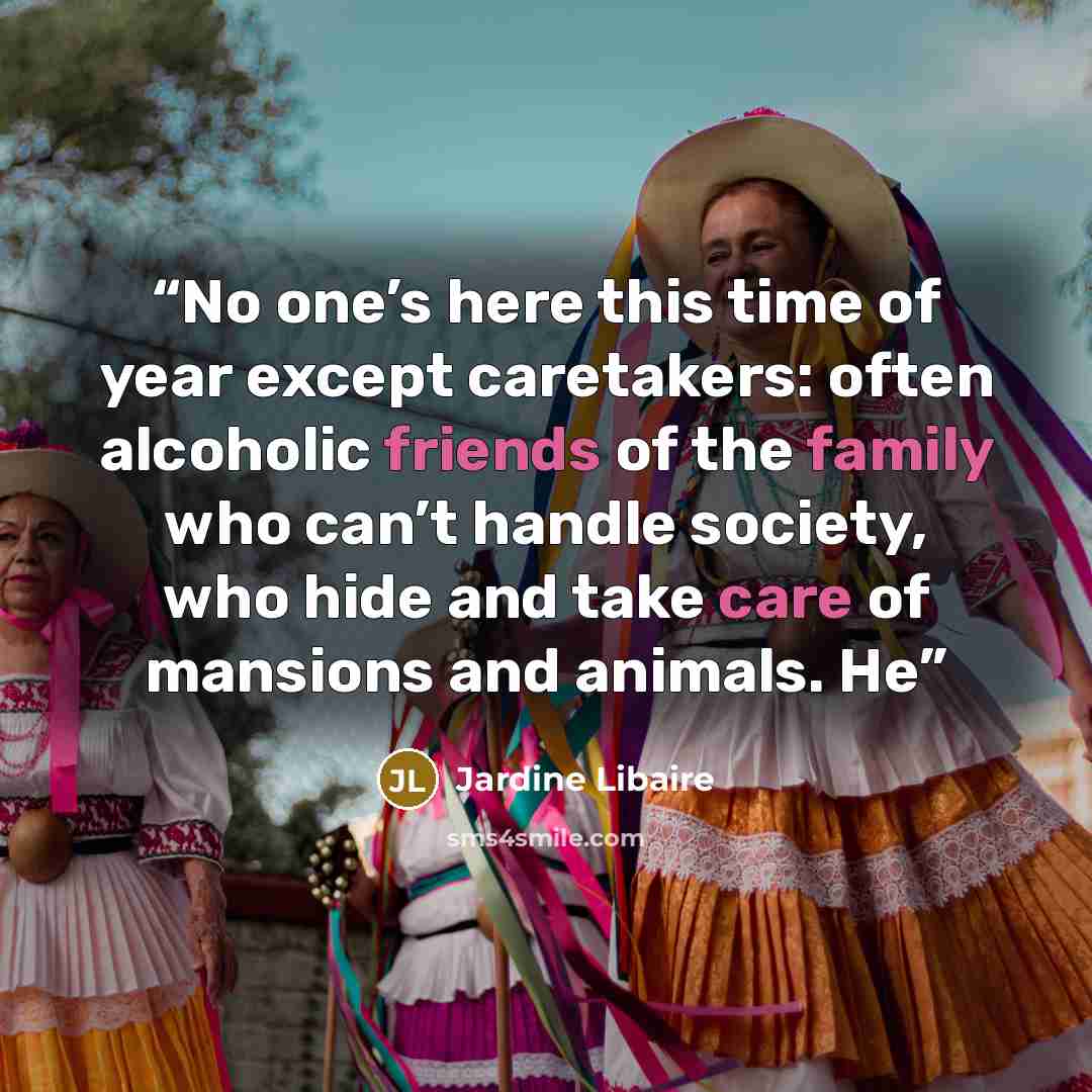 “No one’s here this time of year except caretakers: often alcoholic friends of the family who can’t handle society, who hide and take care of mansions and animals. He” quote by Jardine Libaire