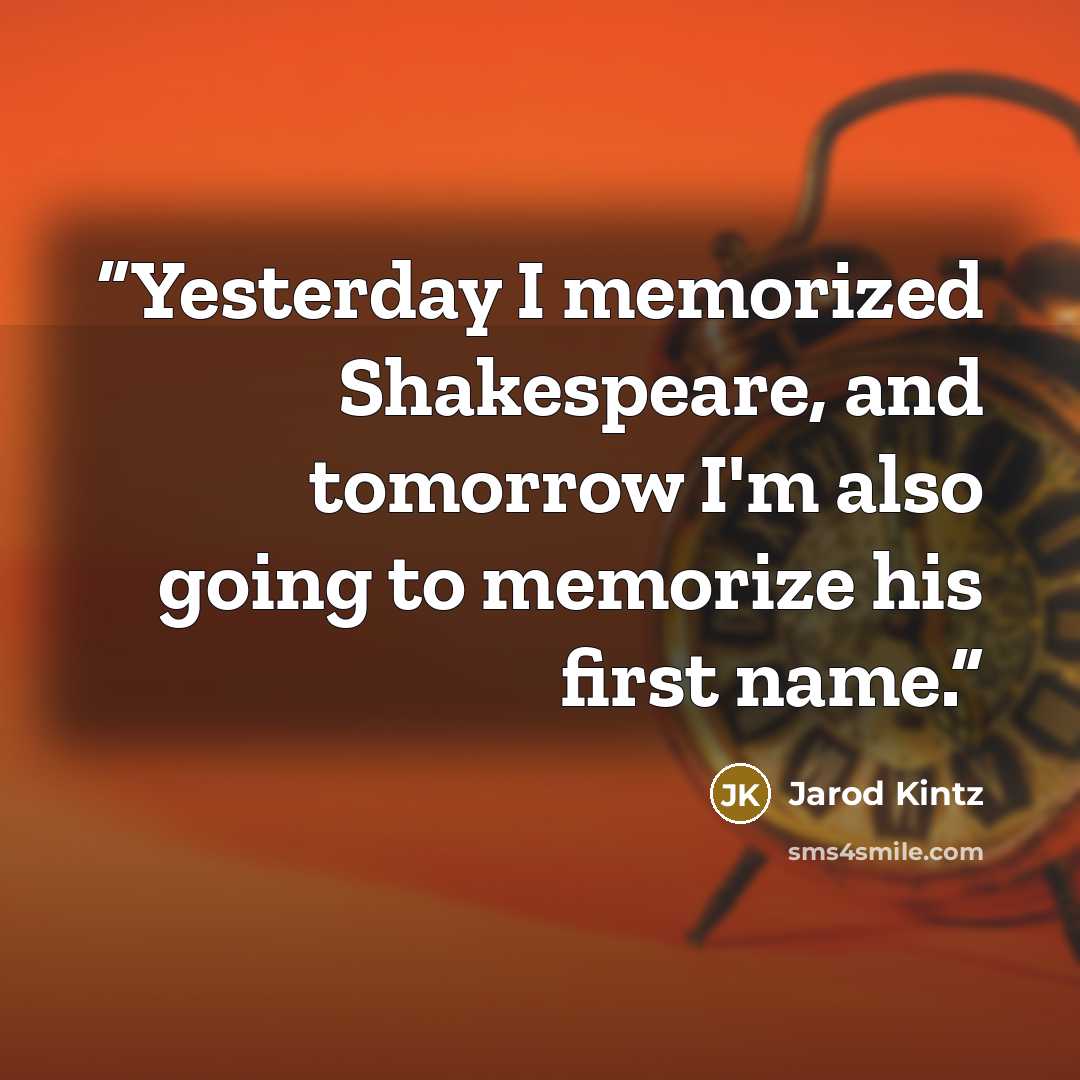 “Yesterday I memorized Shakespeare, and tomorrow I'm also going to memorize his first name.” quote by Jarod Kintz