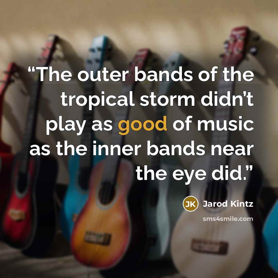 “The outer bands of the tropical storm didn’t play as good of music as the inner bands near the eye did.” quote by Jarod Kintz
