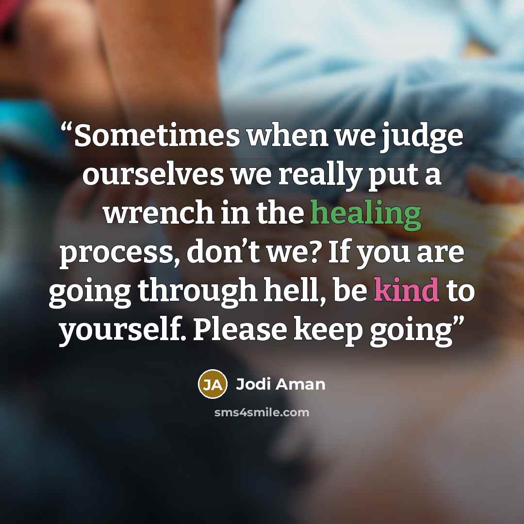 “Sometimes when we judge ourselves we really put a wrench in the healing process, don’t we? If you are going through hell, be kind to yourself. Please keep going” quote by Jodi Aman