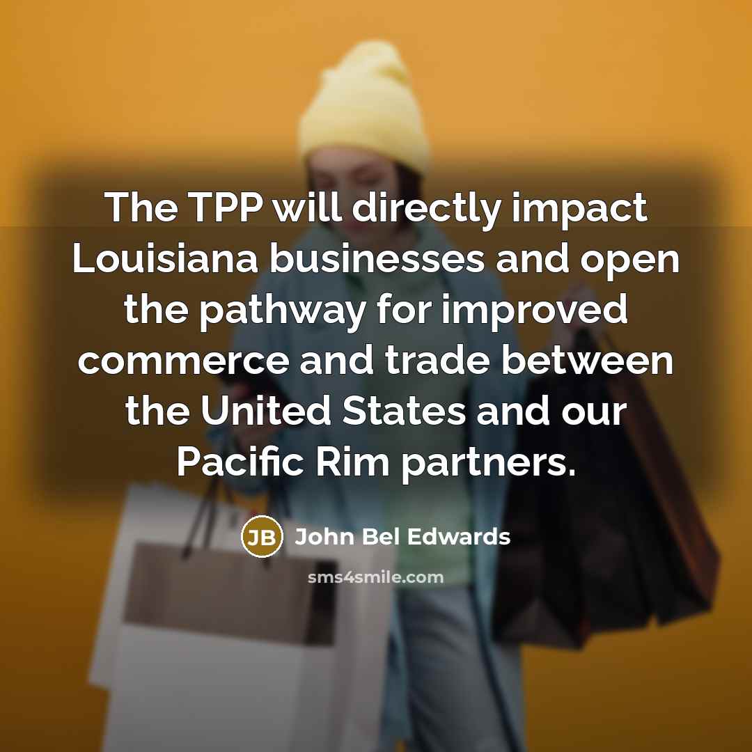 “The TPP will directly impact Louisiana businesses and open the…” quote by John Bel Edwards