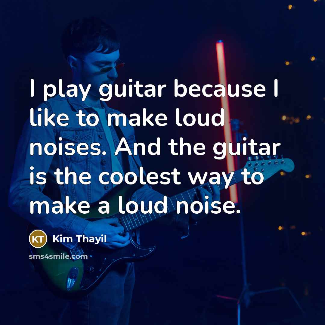 “I play guitar because I like to make loud noises.…” quote by Kim Thayil