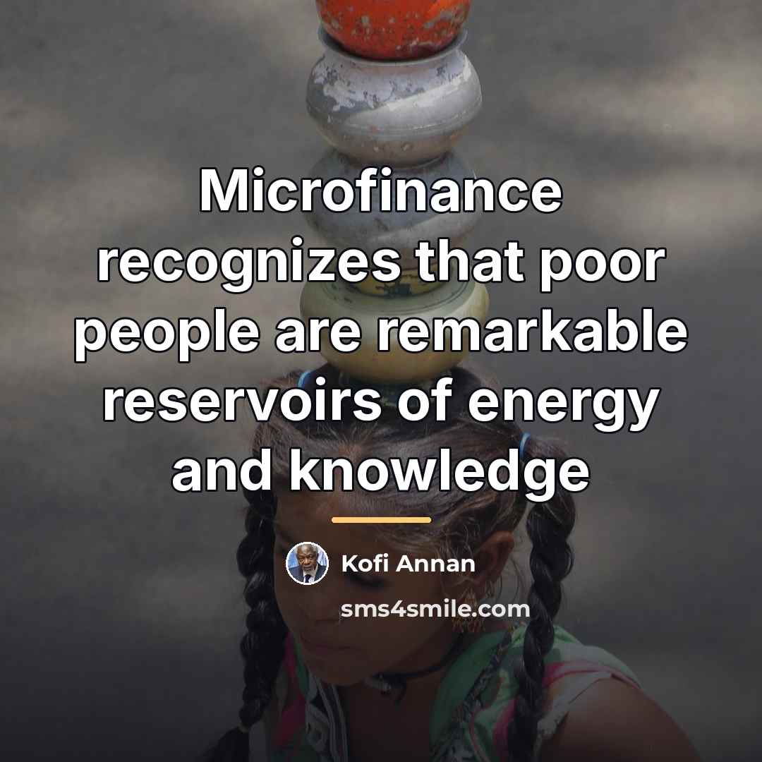 “Microfinance recognizes that poor people are remarkable reservoirs of energy…” quote by Kofi Annan