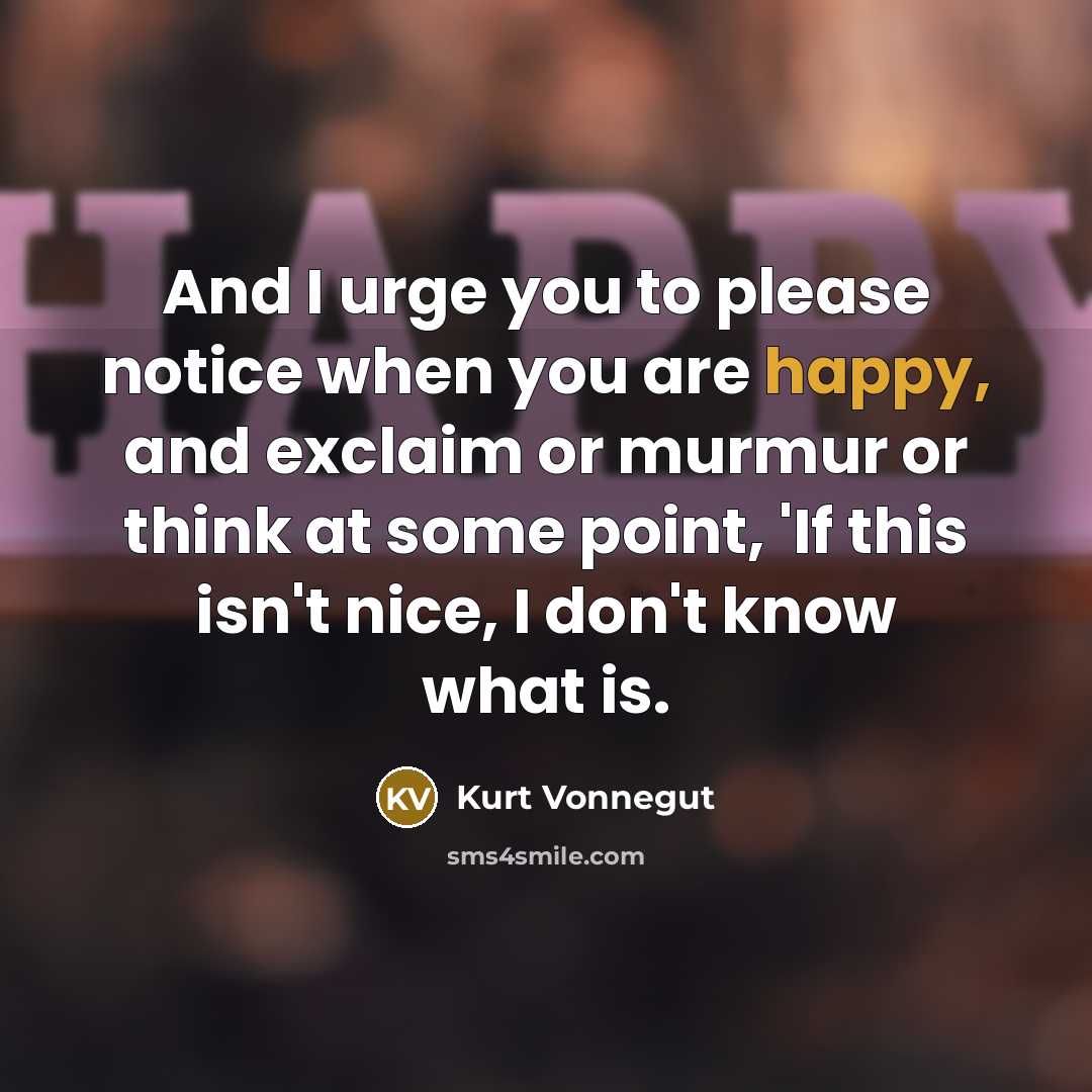 “And I urge you to please notice when you are happy, and exclaim or murmur or think at some point, 'If this isn't nice, I don't know what is.” quote by Kurt Vonnegut