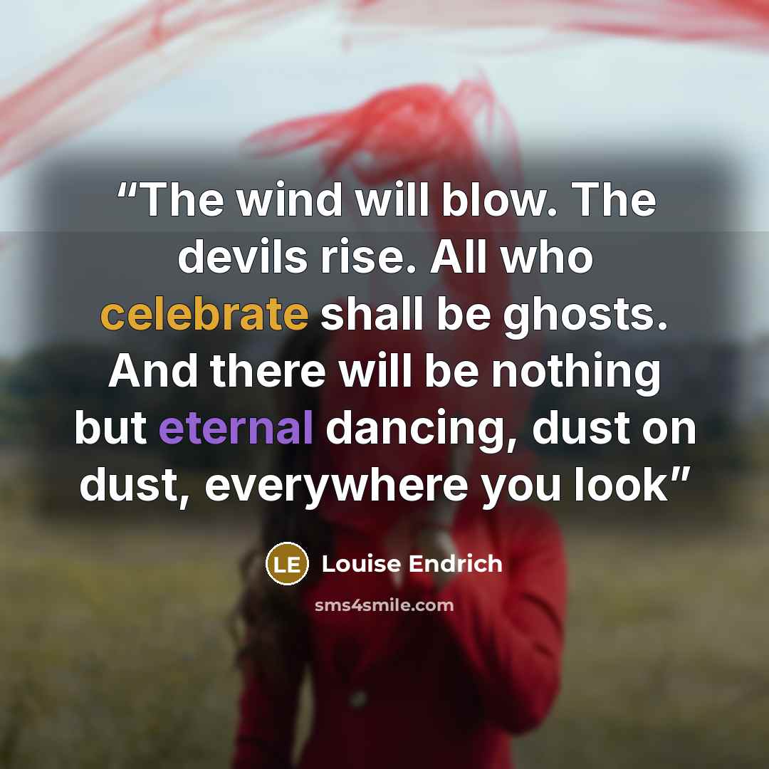 “The wind will blow. The devils rise. All who celebrate shall be ghosts. And there will be nothing but eternal dancing, dust on dust, everywhere you look” quote by Louise Endrich