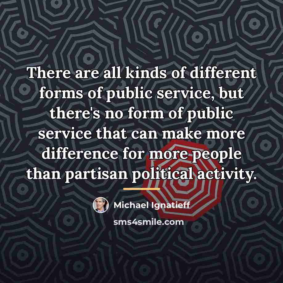 “There are all kinds of different forms of public service,…” quote by Michael Ignatieff