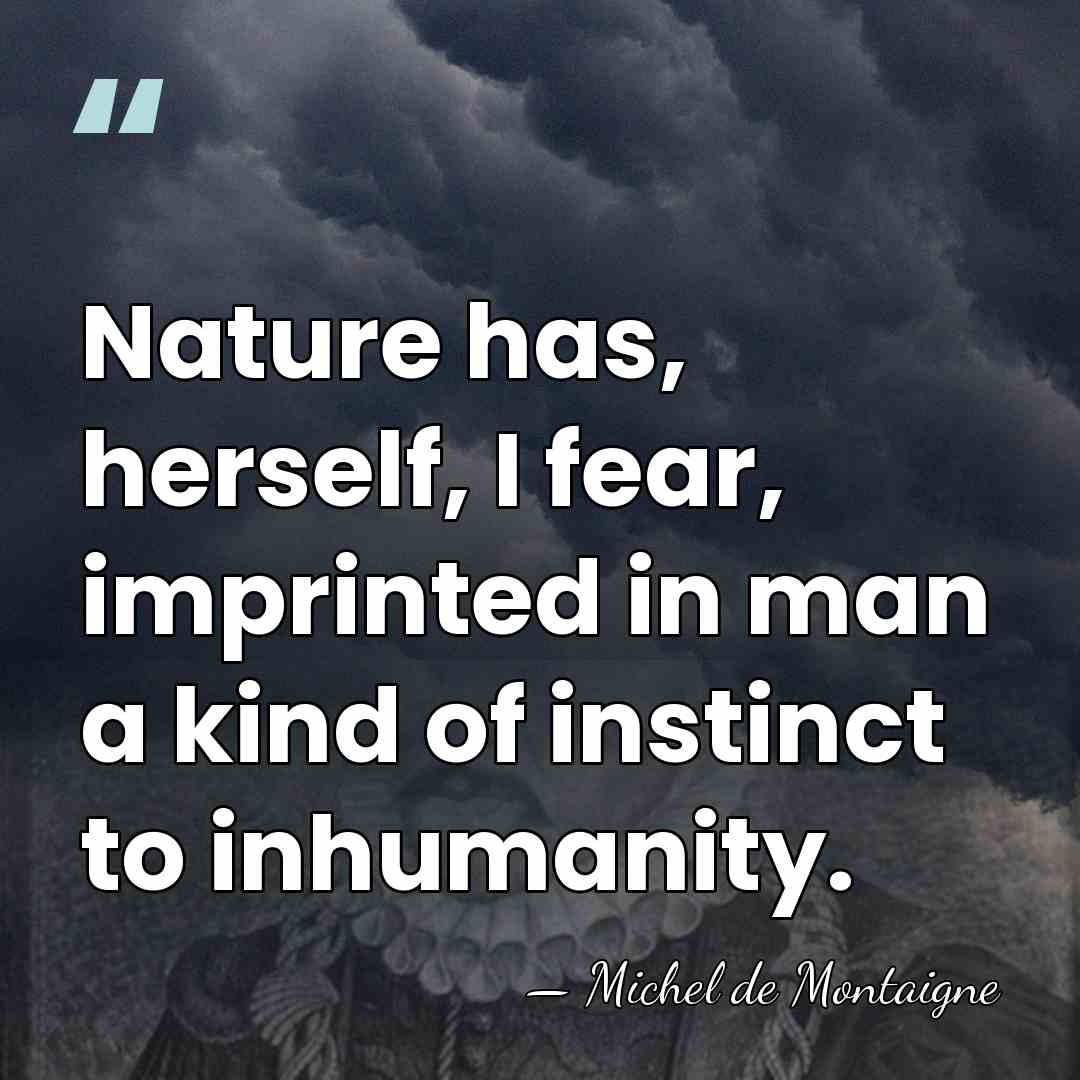 Nature has, herself, I fear, imprinted in man a kind of instinct&hellip; - Michel de Montaigne