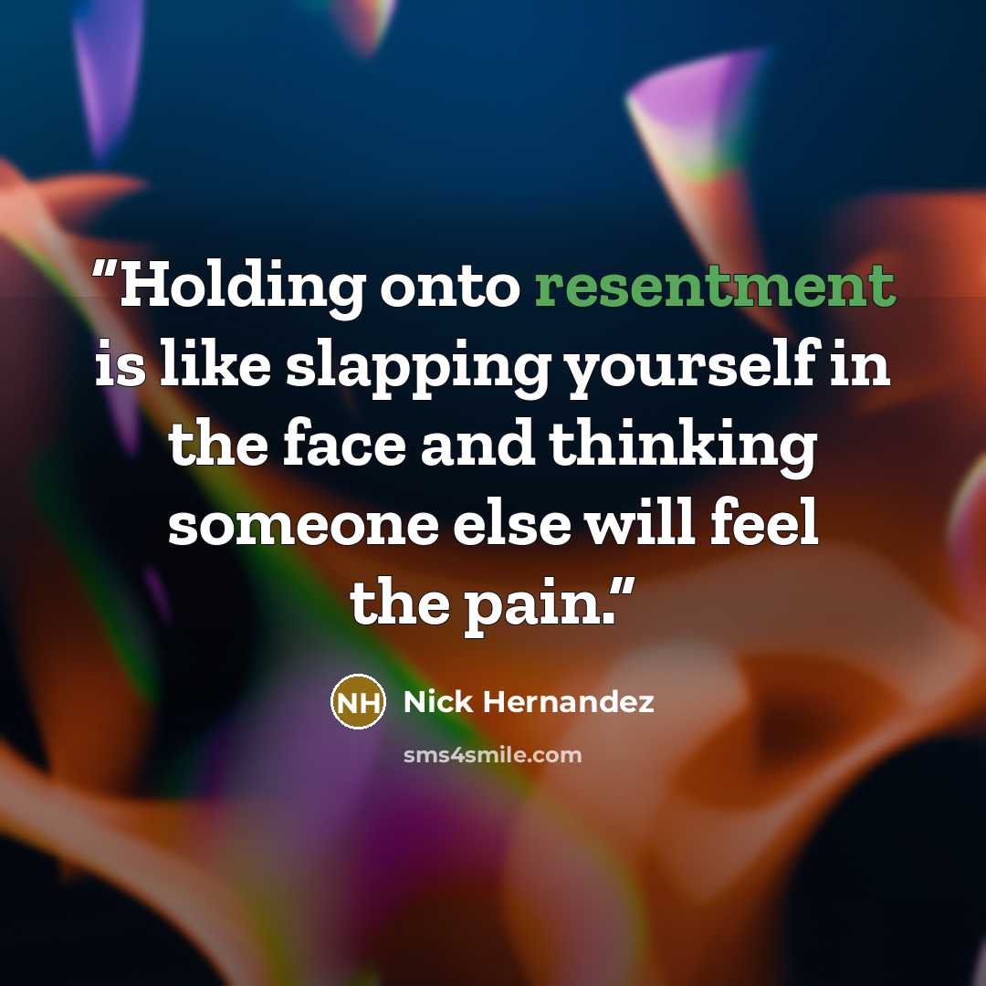 “Holding onto resentment is like slapping yourself in the face and thinking someone else will feel the pain.” quote by Nick Hernandez