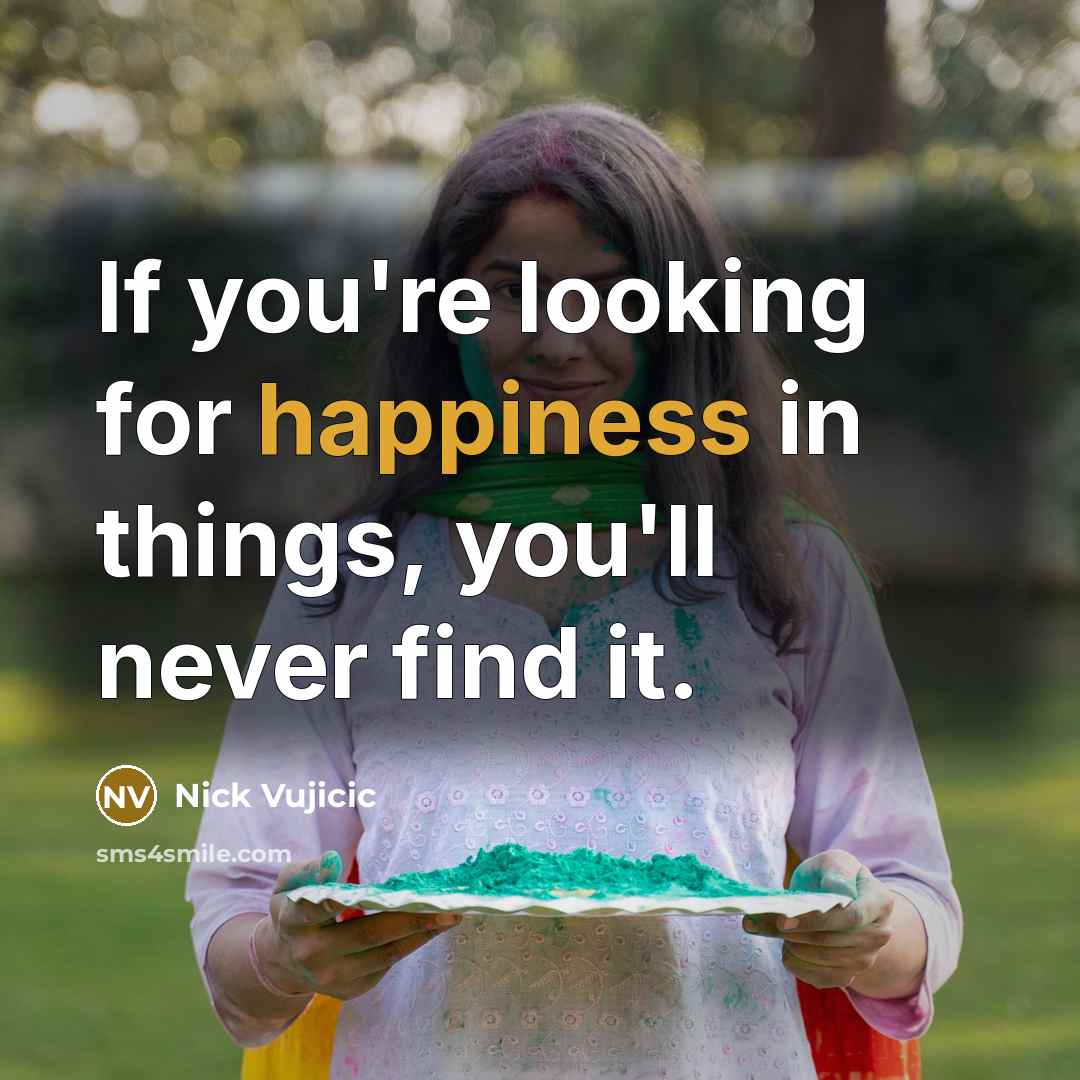 “If you're looking for happiness in things, you'll never find…” quote by Nick Vujicic