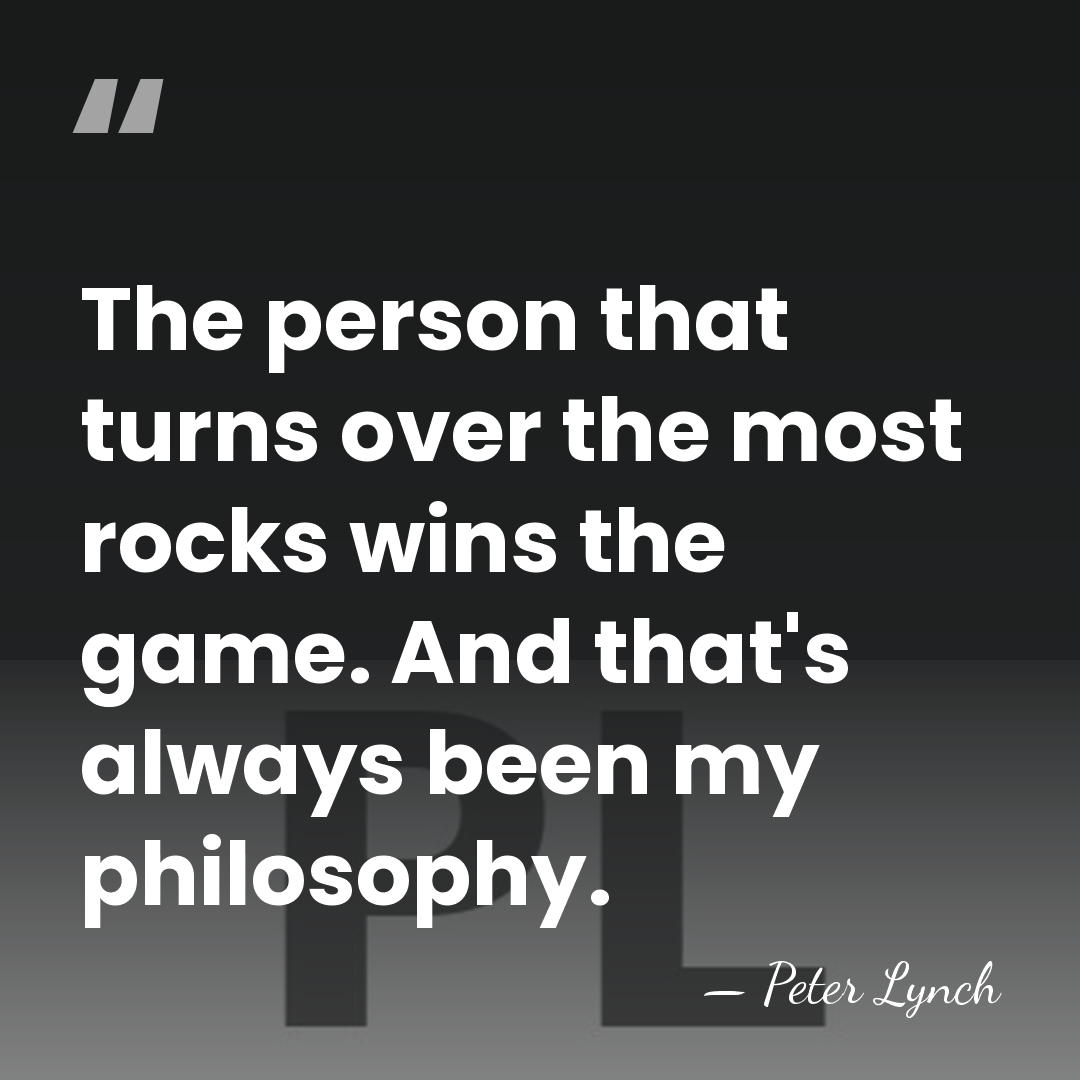 The person that turns over the most rocks wins the game. And&hellip; - Peter Lynch