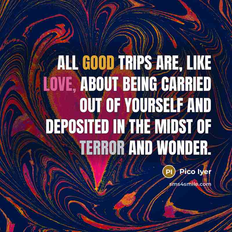 “All good trips are, like love, about being carried out…” quote by Pico Iyer