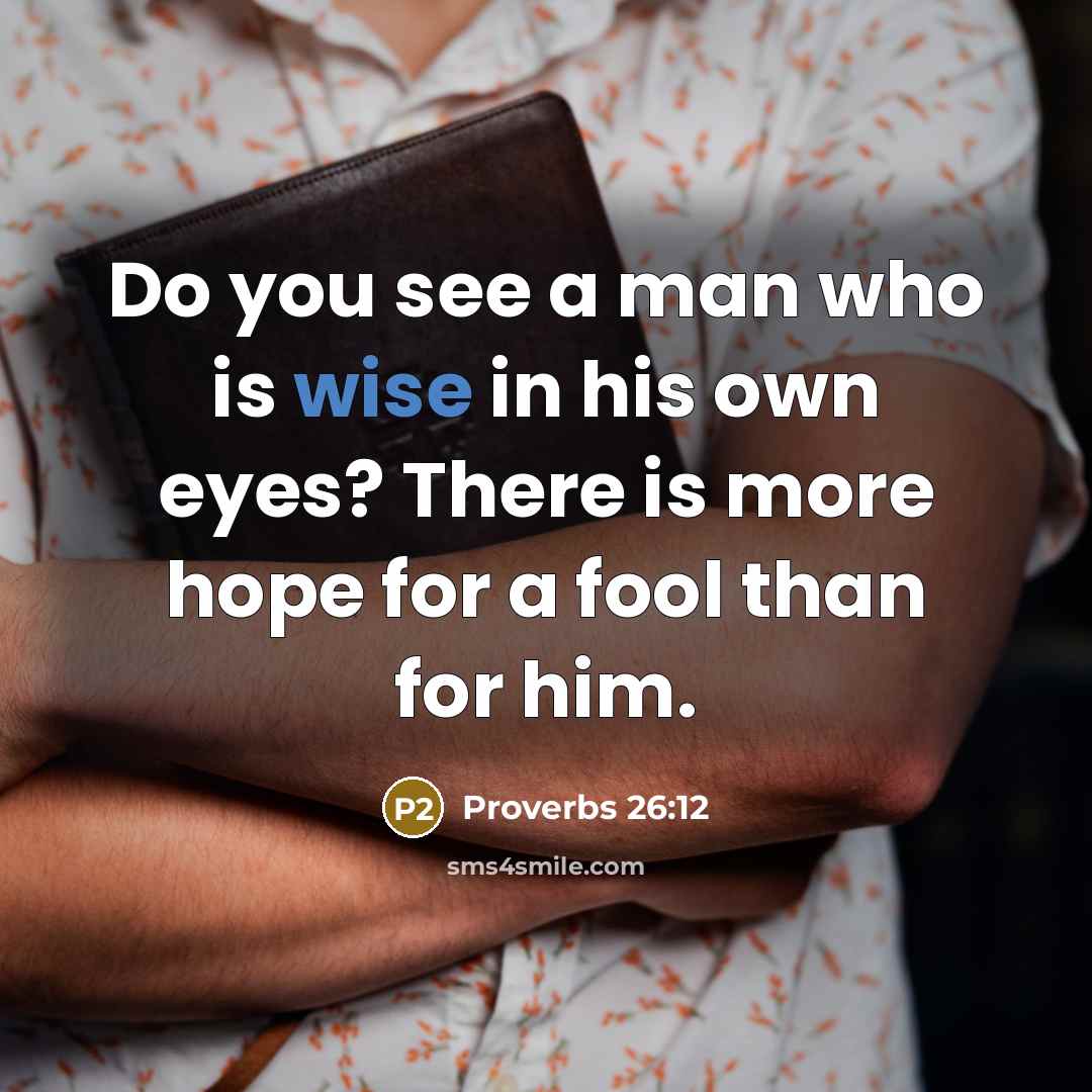 “Do you see a man who is wise in his own eyes? There is more hope for a fool than for him.” quote by Proverbs 26:12