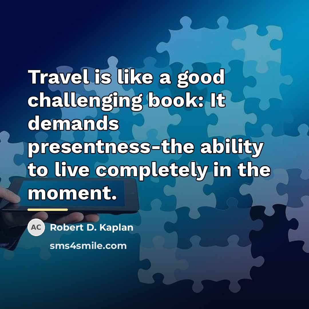 “Travel is like a good challenging book: It demands presentness-the…” quote by Robert D. Kaplan