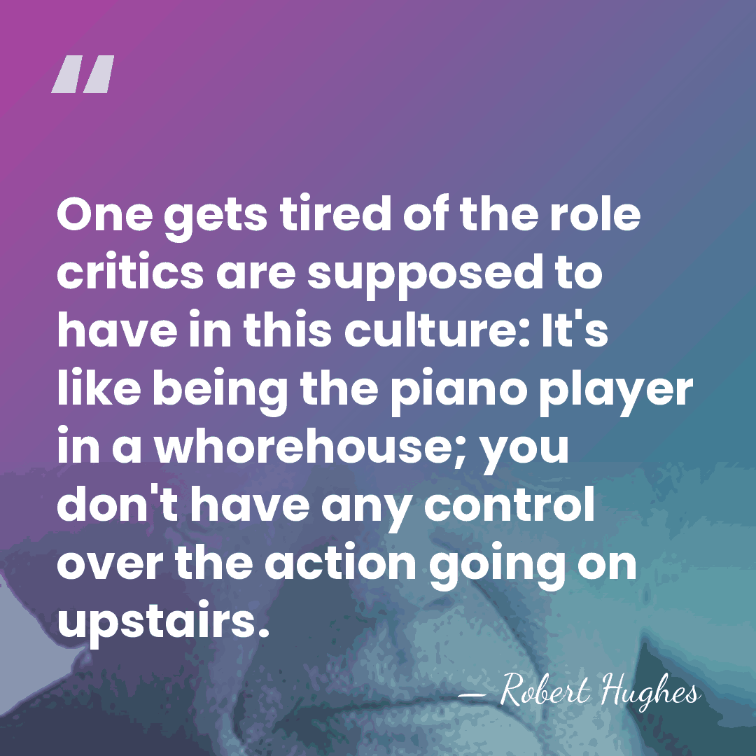 One gets tired of the role critics are supposed to have in&hellip; - Robert Hughes