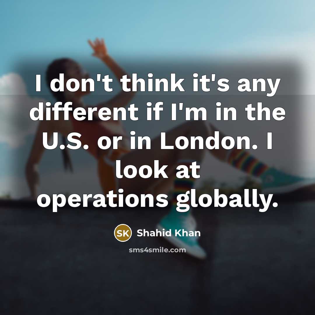 “I don't think it's any different if I'm in the…” quote by Shahid Khan