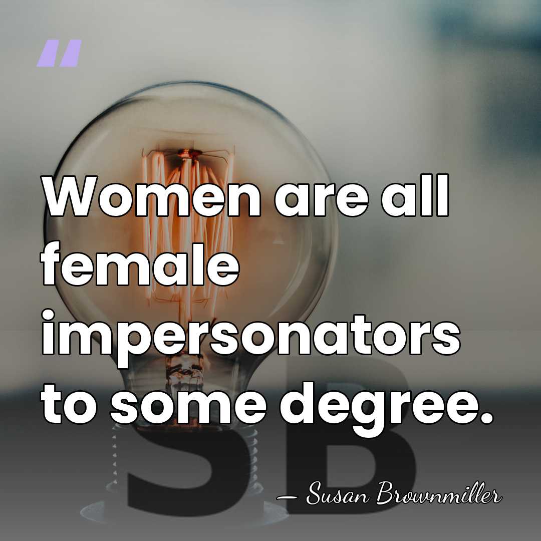 Women are all female impersonators to some degree. - Susan Brownmiller