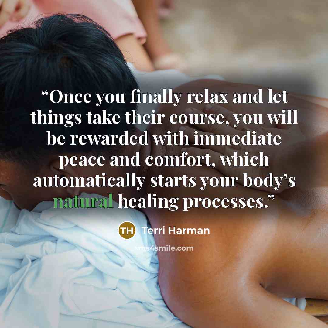 “Once you finally relax and let things take their course, you will be rewarded with immediate peace and comfort, which automatically starts your body’s natural healing processes.” quote by Terri Harman