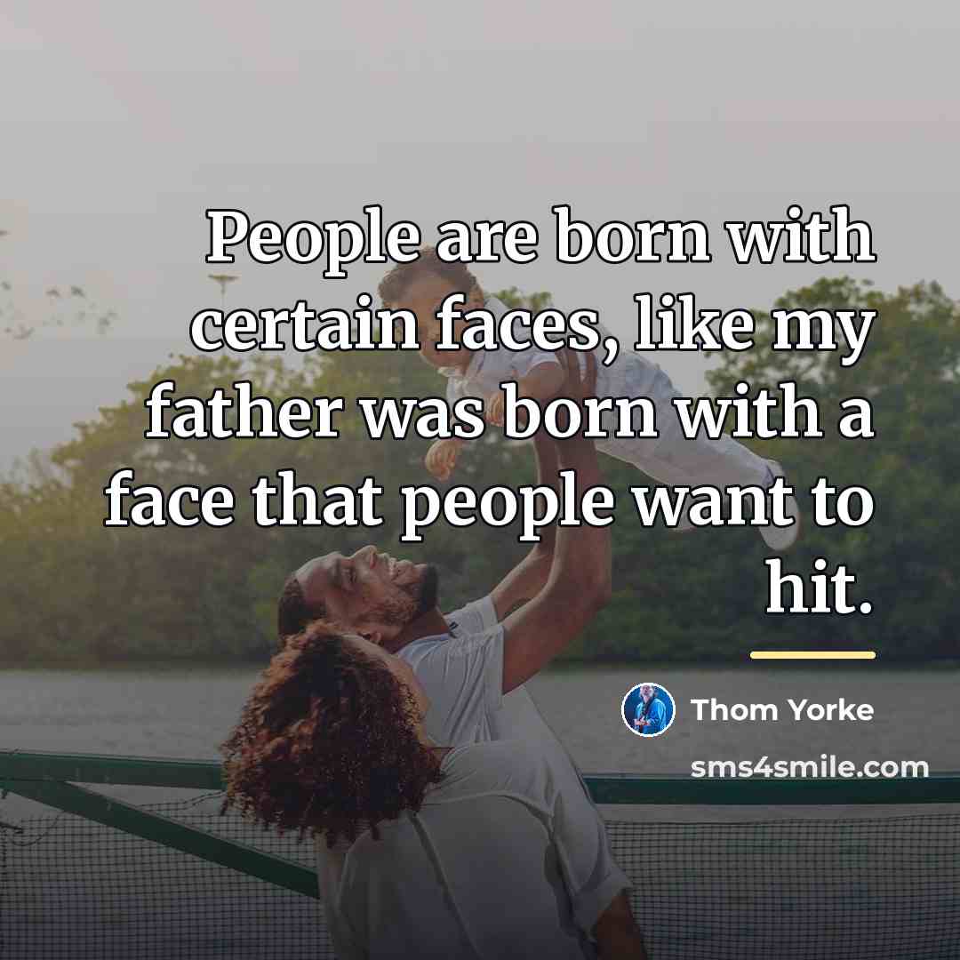 “People are born with certain faces, like my father was…” quote by Thom Yorke