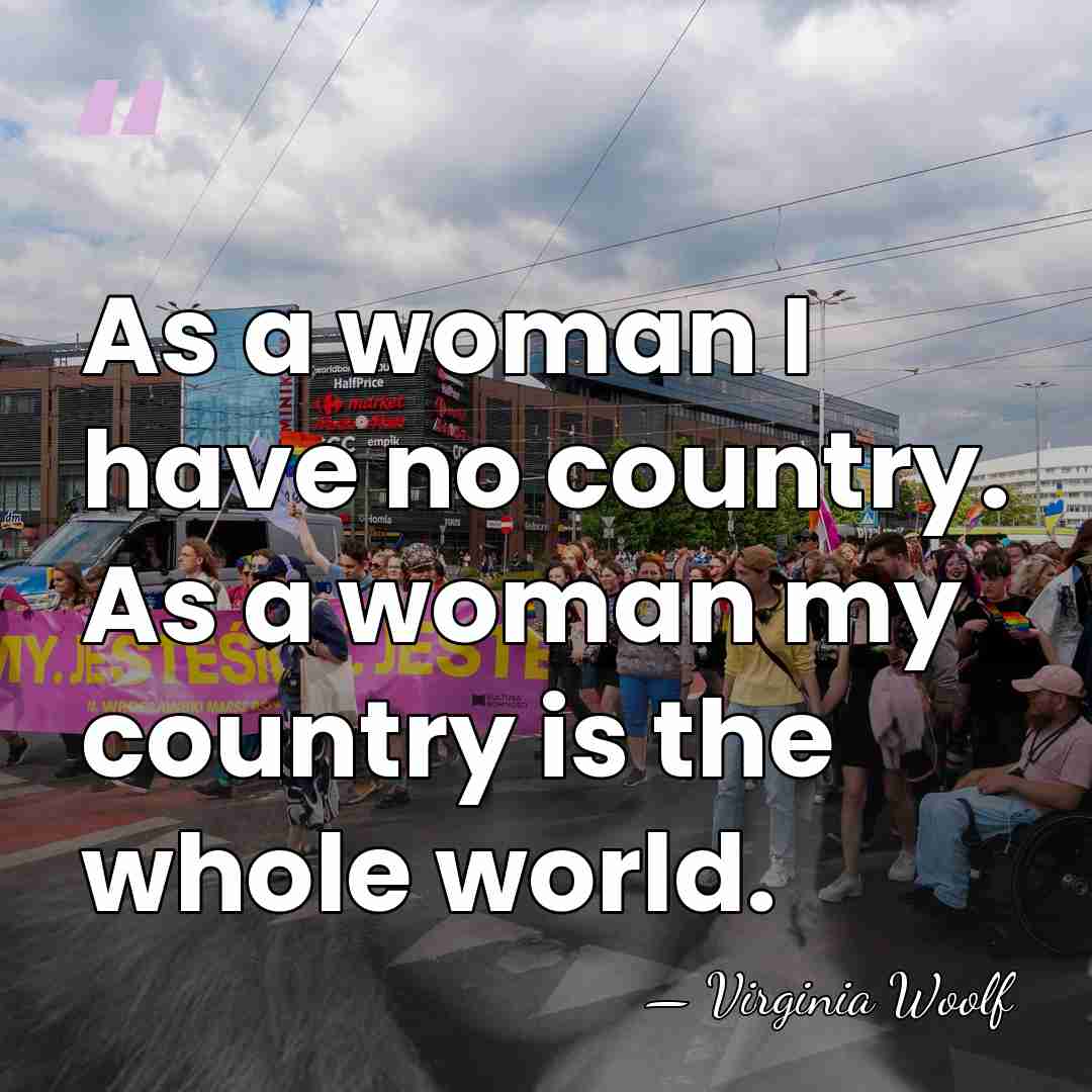 As a woman I have no country. As a woman my country&hellip; - Virginia Woolf