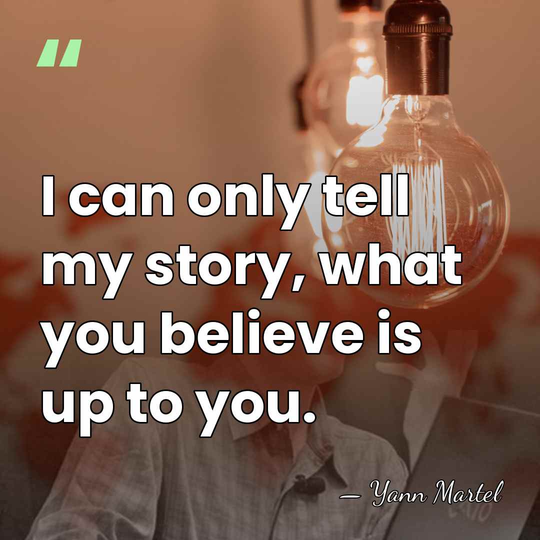 I can only tell my story, what you believe is up to&hellip; - Yann Martel