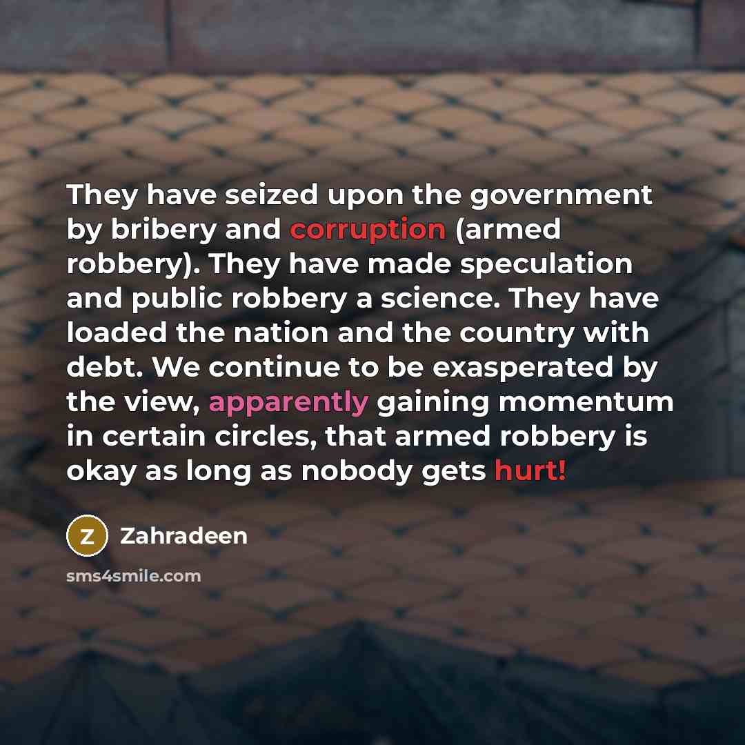 “They have seized upon the government by bribery and corruption (armed robbery). They have made speculation and public robbery a science. They have loaded the nation and the country with debt. We continue to be exasperated by the view, apparently gaining momentum in certain circles, that armed…” quote by Zahradeen