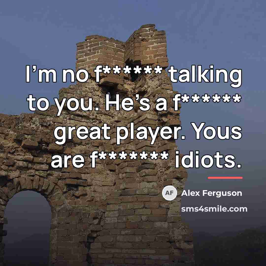“I'm no f****** talking to you. He's a f****** great…” quote by Alex Ferguson