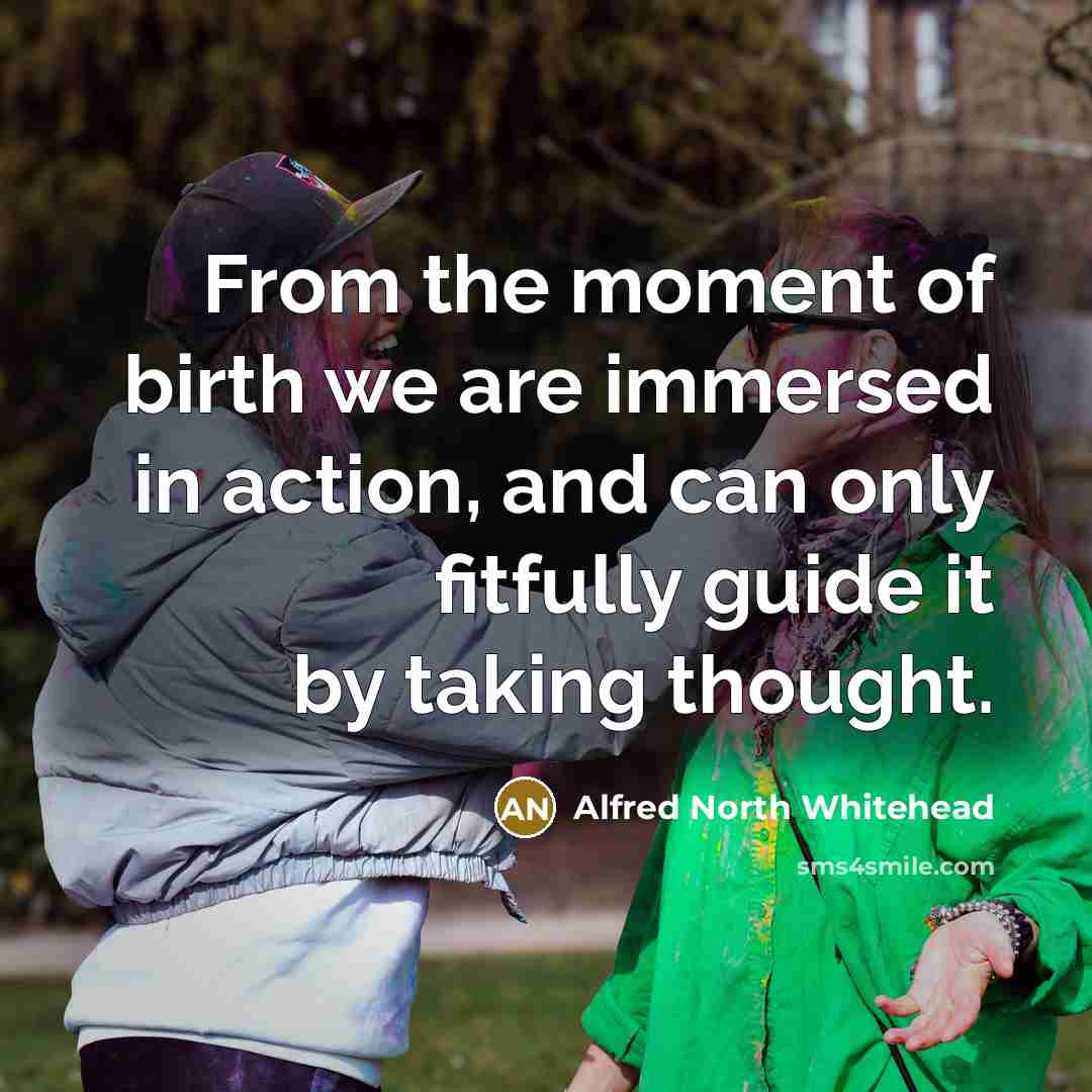 “From the moment of birth we are immersed in action,…” quote by Alfred North Whitehead