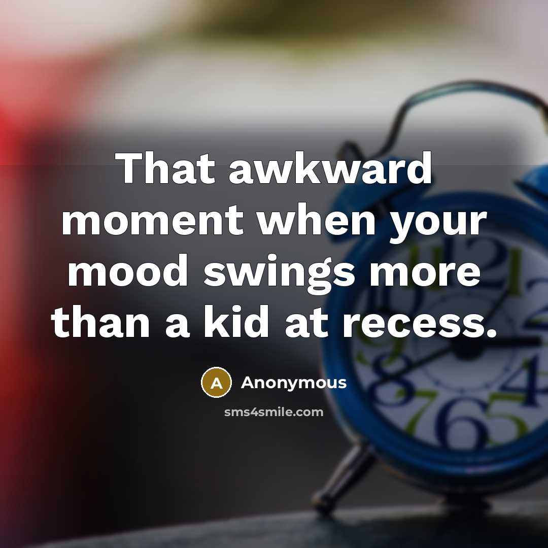 “That awkward moment when your mood swings more than a kid at recess.” quote by Anonymous