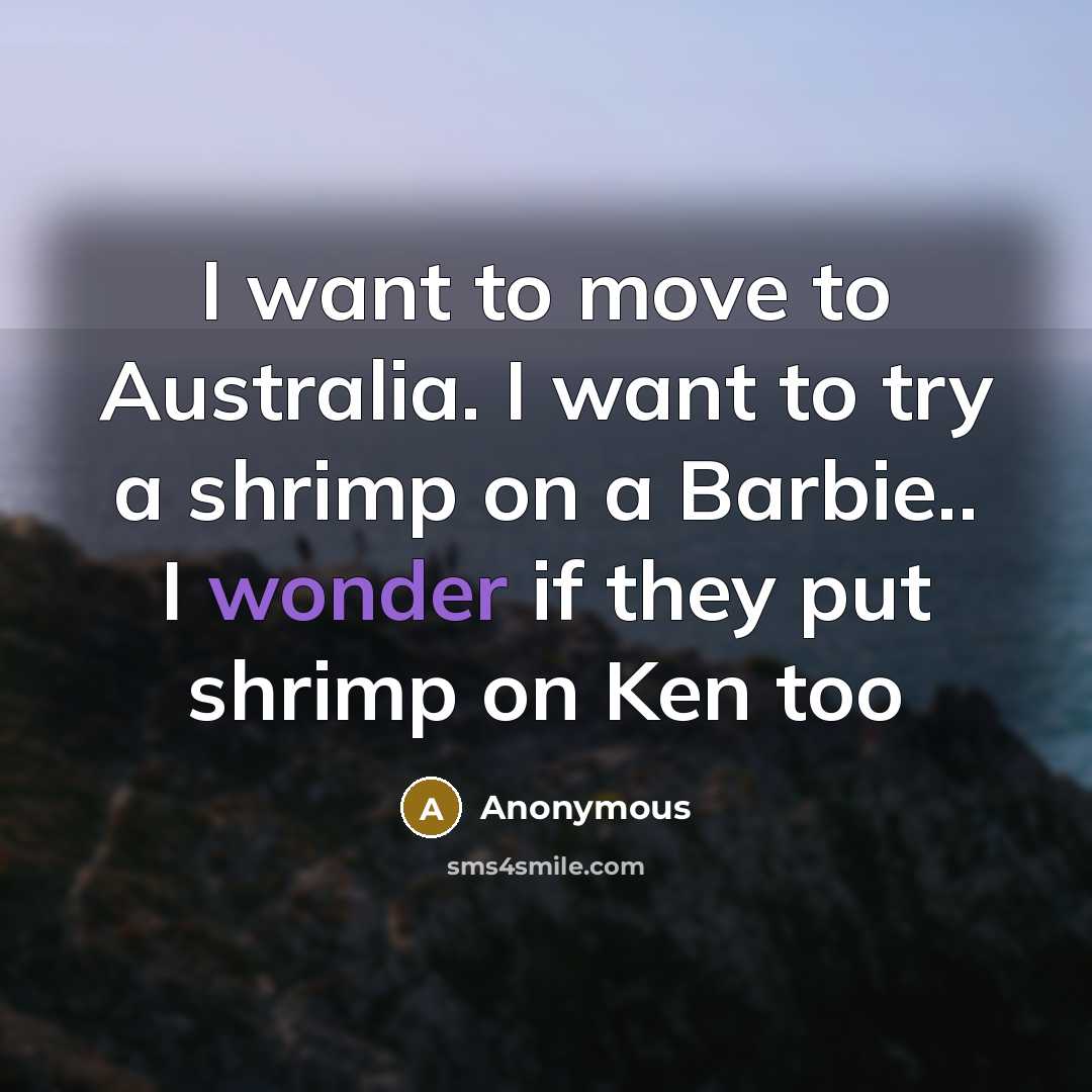 “I want to move to Australia. I want to try a shrimp on a Barbie.. I wonder if they put shrimp on Ken too” quote by Anonymous