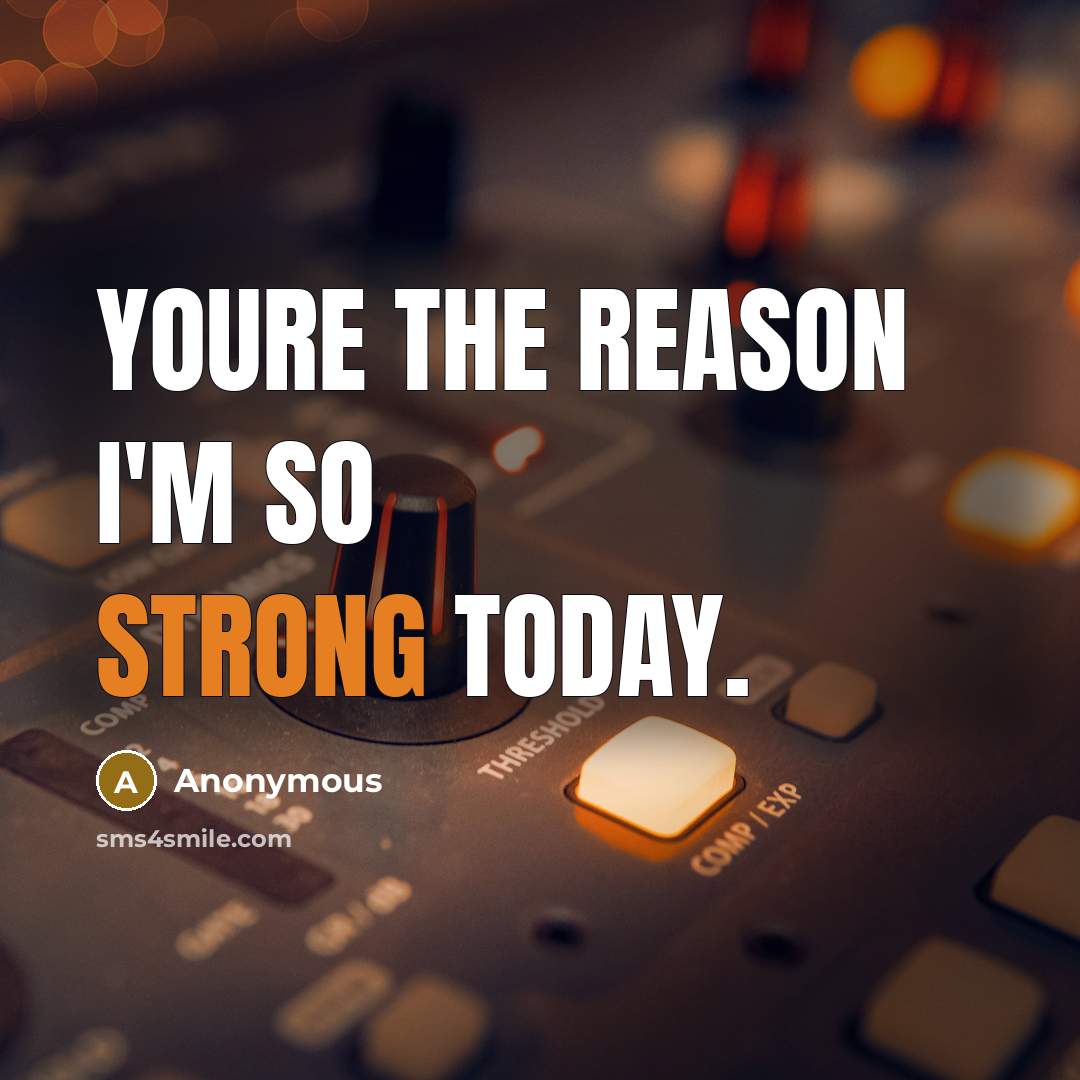 “Youre the reason I'm so strong today.” quote by Anonymous