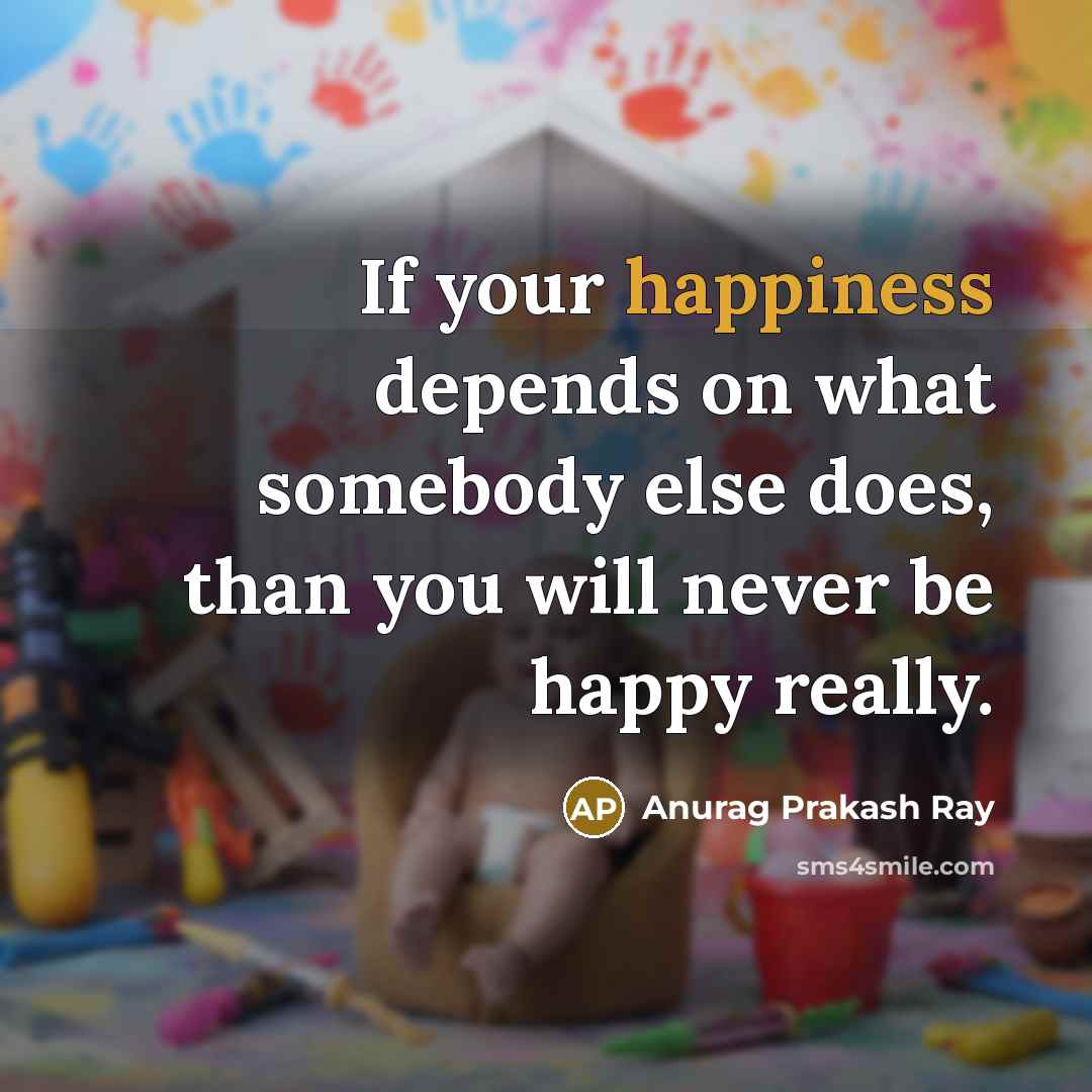 “If your happiness depends on what somebody else does, than…” quote by Anurag Prakash Ray