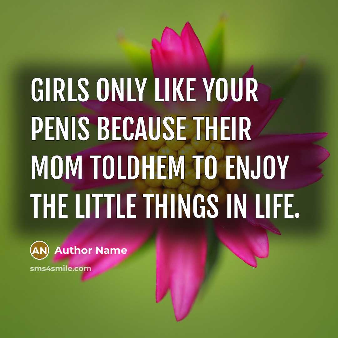 “Girls only like your penis because their mom toldhem to enjoy the little things in life.” quote by Author Name
