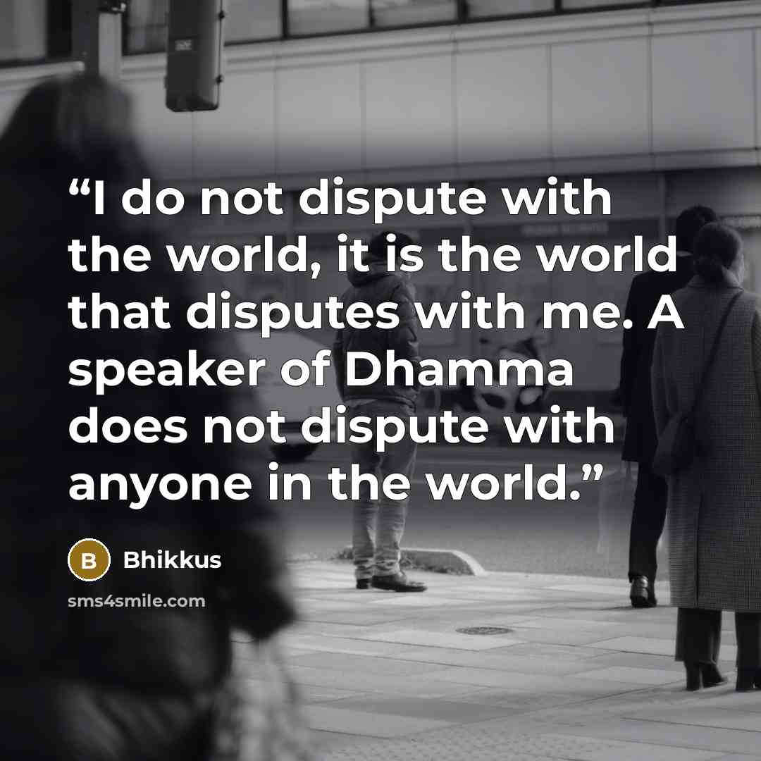 “I do not dispute with the world, it is the world that disputes with me. A speaker of Dhamma does not dispute with anyone in the world.” quote by Bhikkus