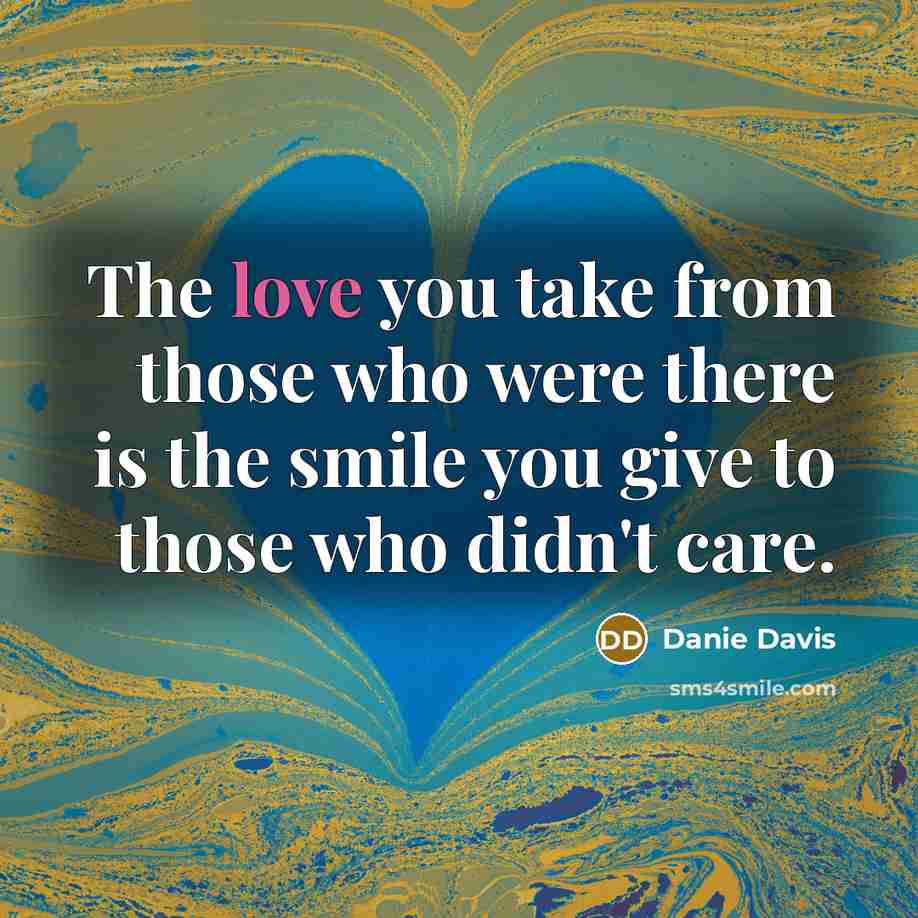 “The love you take from those who were there is the smile you give to those who didn't care.” quote by Danie Davis