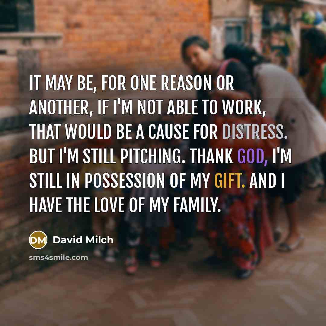 “It may be, for one reason or another, if I'm not able to work, that would be a cause for distress. But I'm still pitching. Thank God, I'm still in possession of my gift. And I have the love of my family.” quote by David Milch