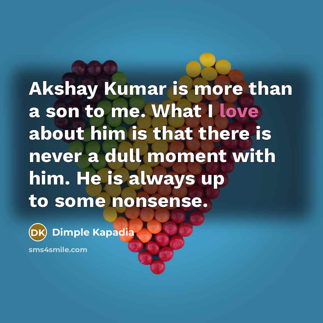 “Akshay Kumar is more than a son to me. What I love about him is that there is never a dull moment with him. He is always up to some nonsense.” quote by Dimple Kapadia