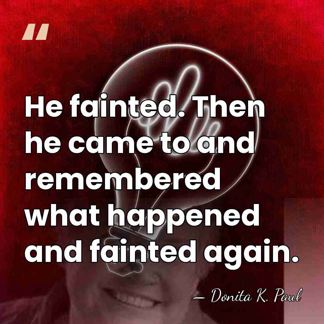 He fainted. Then he came to and remembered what happened and fainted&hellip; - Donita K. Paul